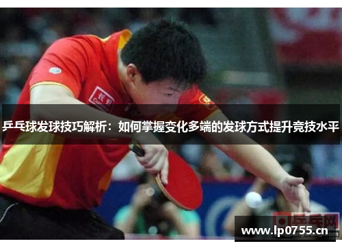 乒乓球发球技巧解析：如何掌握变化多端的发球方式提升竞技水平