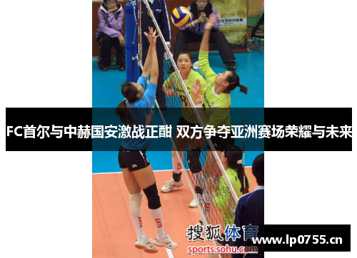 FC首尔与中赫国安激战正酣 双方争夺亚洲赛场荣耀与未来