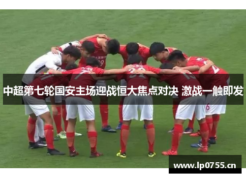 中超第七轮国安主场迎战恒大焦点对决 激战一触即发