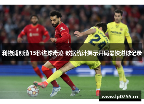 利物浦创造15秒进球奇迹 数据统计揭示开局最快进球记录
