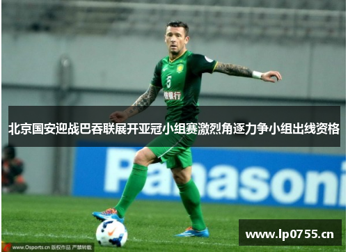 北京国安迎战巴吞联展开亚冠小组赛激烈角逐力争小组出线资格