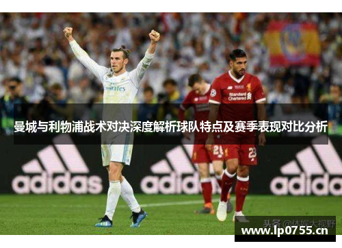 曼城与利物浦战术对决深度解析球队特点及赛季表现对比分析