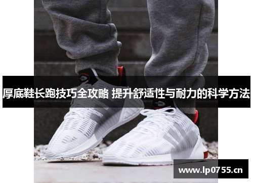 厚底鞋长跑技巧全攻略 提升舒适性与耐力的科学方法