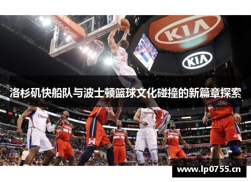 洛杉矶快船队与波士顿篮球文化碰撞的新篇章探索