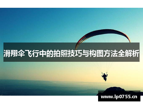 滑翔伞飞行中的拍照技巧与构图方法全解析